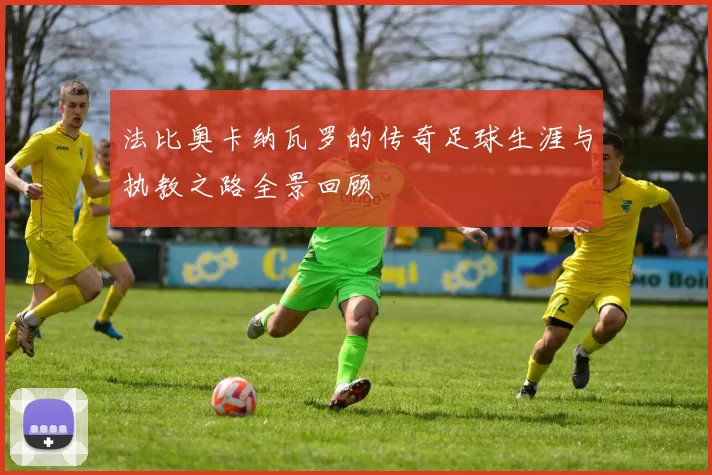 法比奥卡纳瓦罗的传奇足球生涯与执教之路全景回顾