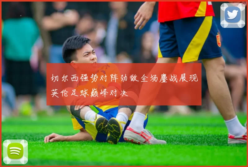 切尔西强势对阵劲敌全场鏖战展现英伦足球巅峰对决