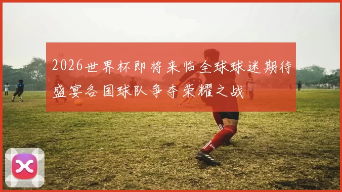 2026世界杯即将来临全球球迷期待盛宴各国球队争夺荣耀之战