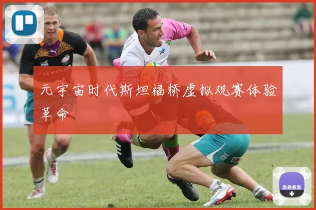 元宇宙时代斯坦福桥虚拟观赛体验革命