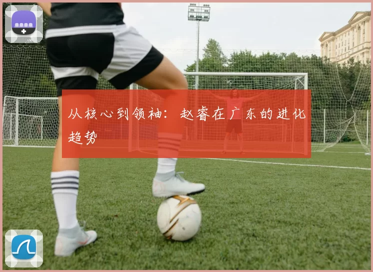 从核心到领袖：赵睿在广东的进化趋势