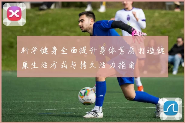 科学健身全面提升身体素质打造健康生活方式与持久活力指南