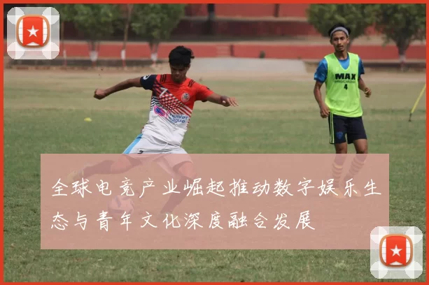 全球电竞产业崛起推动数字娱乐生态与青年文化深度融合发展