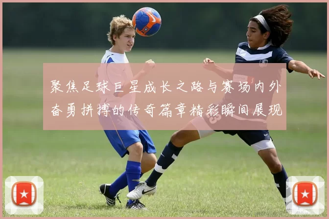 聚焦足球巨星成长之路与赛场内外奋勇拼搏的传奇篇章精彩瞬间展现