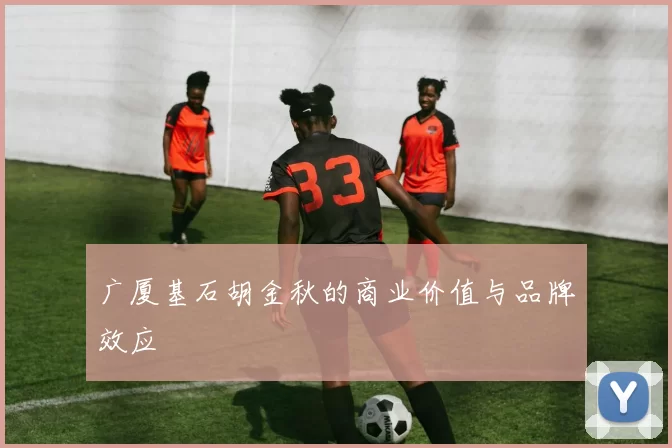广厦基石胡金秋的商业价值与品牌效应