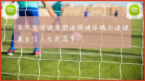 每天坚持健身塑造强健体魄打造健康自信人生新篇章
