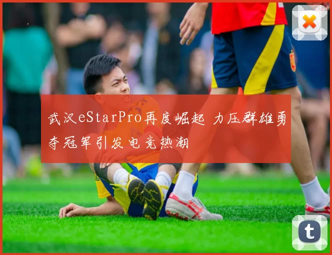 武汉eStarPro再度崛起 力压群雄勇夺冠军引发电竞热潮