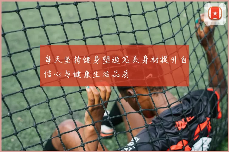 每天坚持健身塑造完美身材提升自信心与健康生活品质