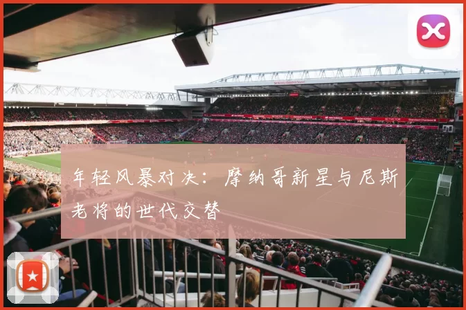 年轻风暴对决：摩纳哥新星与尼斯老将的世代交替