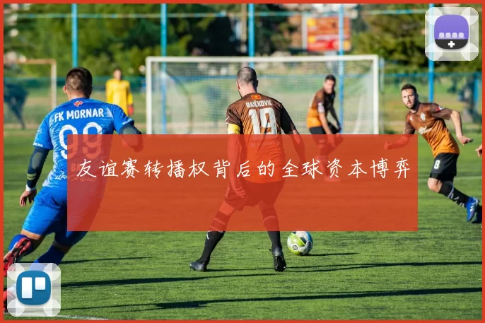 友谊赛转播权背后的全球资本博弈