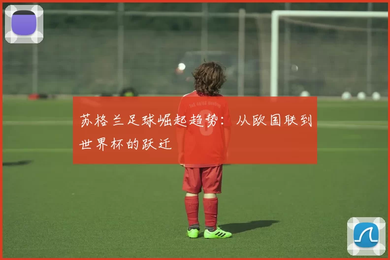 苏格兰足球崛起趋势：从欧国联到世界杯的跃迁