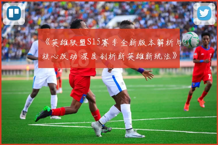 《英雄联盟S15赛季全新版本解析与核心改动 深度剖析新英雄新玩法》