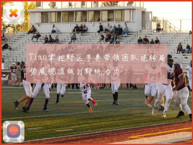 Tian掌控野区节奏带领团队逆转局势展现顶级打野统治力