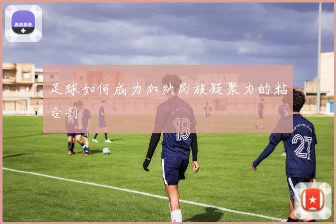足球如何成为加纳民族凝聚力的粘合剂