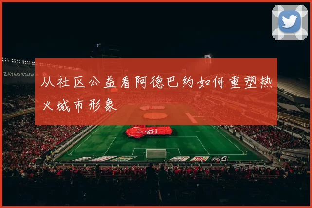 从社区公益看阿德巴约如何重塑热火城市形象