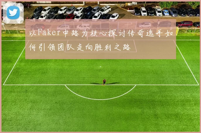 以Faker中路为核心探讨传奇选手如何引领团队走向胜利之路