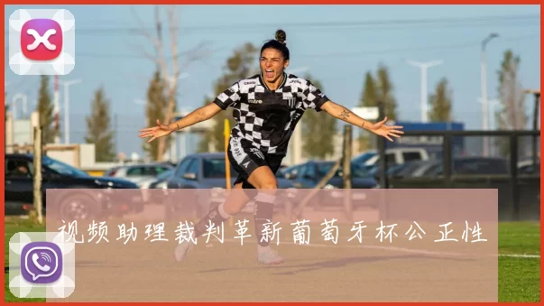 视频助理裁判革新葡萄牙杯公正性