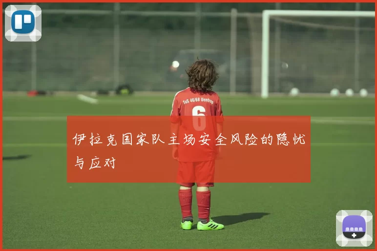 伊拉克国家队主场安全风险的隐忧与应对