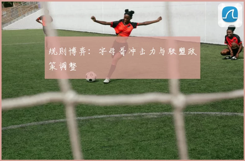 规则博弈：字母哥冲击力与联盟政策调整