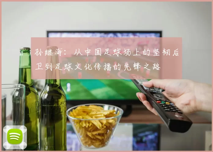 孙继海：从中国足球场上的坚韧后卫到足球文化传播的先锋之路