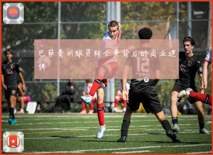 巴萨青训球员转会费背后的商业逻辑