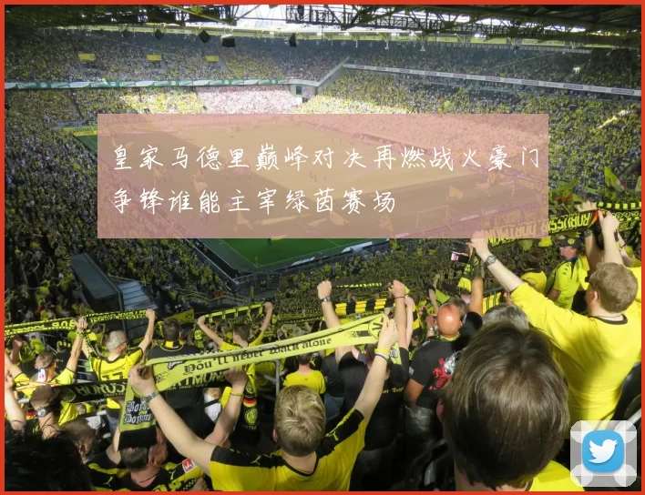 皇家马德里巅峰对决再燃战火豪门争锋谁能主宰绿茵赛场