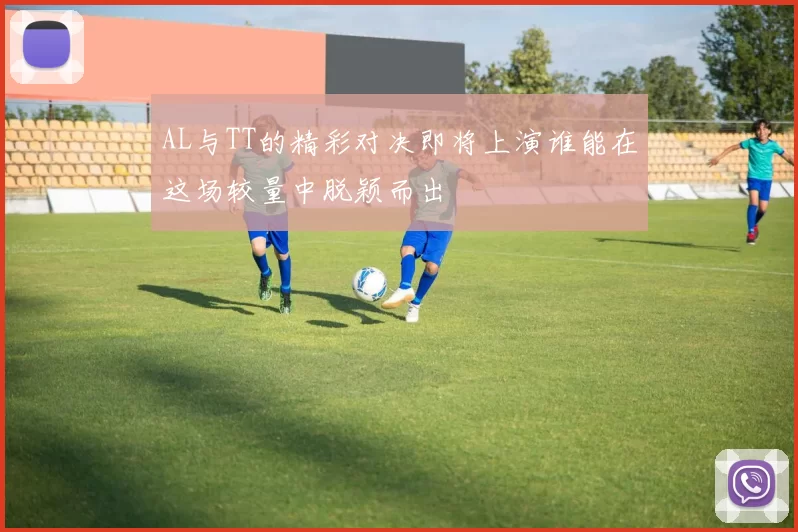 AL与TT的精彩对决即将上演谁能在这场较量中脱颖而出