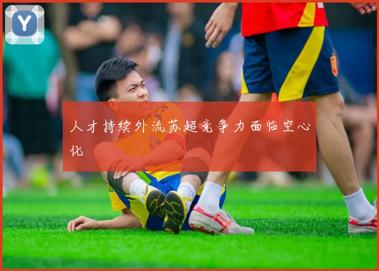 人才持续外流苏超竞争力面临空心化