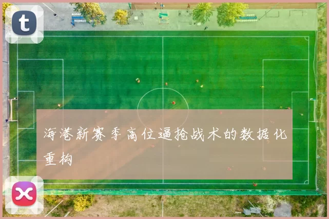 海港新赛季高位逼抢战术的数据化重构