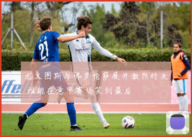 尤文图斯与佛罗伦萨展开激烈对决 谁能在意甲赛场笑到最后