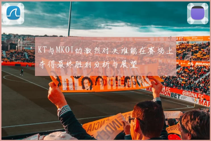 KT与MKOI的激烈对决谁能在赛场上夺得最终胜利分析与展望