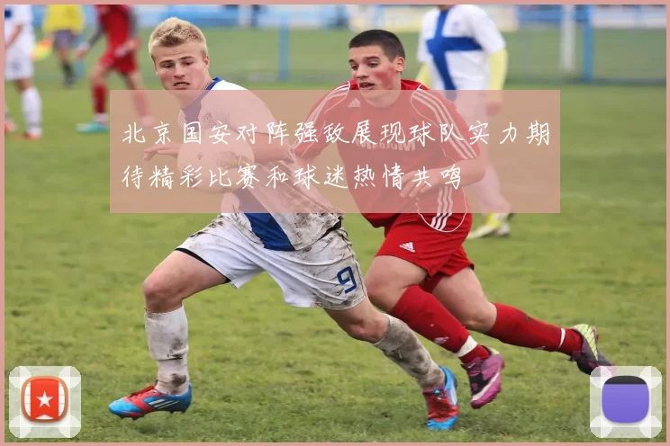 北京国安对阵强敌展现球队实力期待精彩比赛和球迷热情共鸣