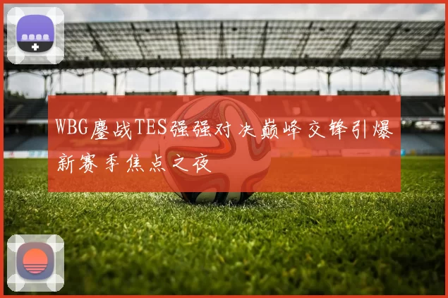 WBG鏖战TES强强对决巅峰交锋引爆新赛季焦点之夜